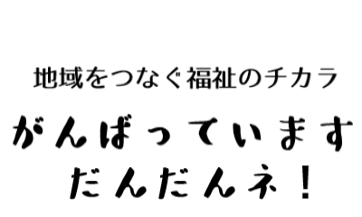 地域をつなぐ福祉のチカラ　がんばっています　だんだんね